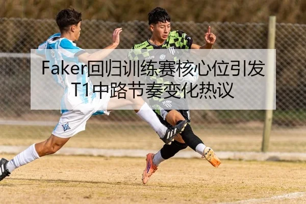 Faker回归训练赛核心位引发T1中路节奏变化热议